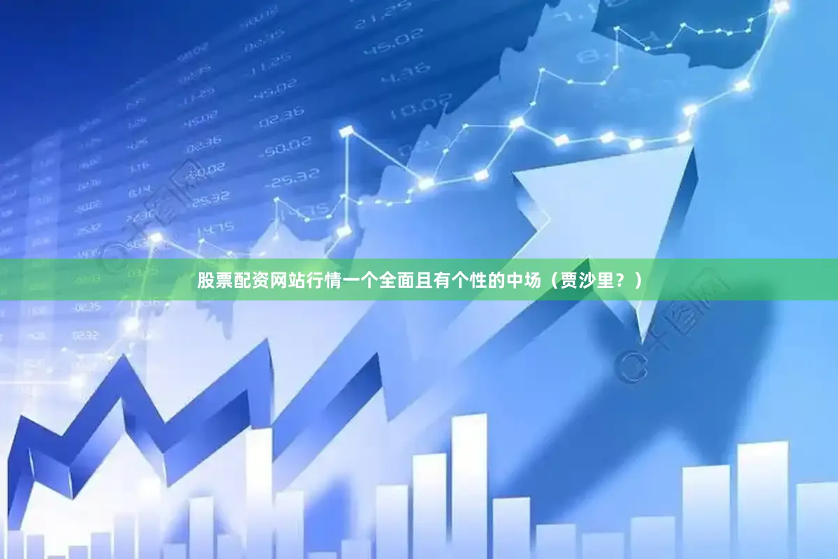 股票配资网站行情一个全面且有个性的中场（贾沙里？）