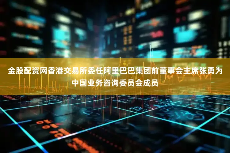 金股配资网香港交易所委任阿里巴巴集团前董事会主席张勇为中国业务咨询委员会成员