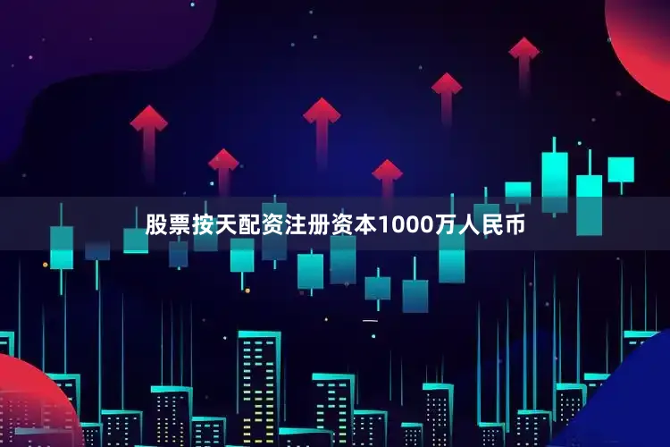 股票按天配资注册资本1000万人民币
