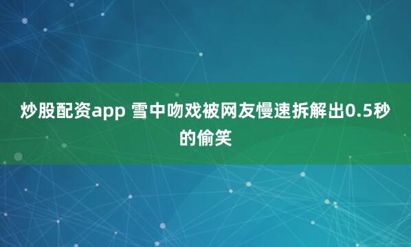 炒股配资app 雪中吻戏被网友慢速拆解出0.5秒的偷笑
