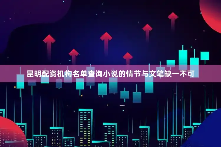 昆明配资机构名单查询小说的情节与文笔缺一不可