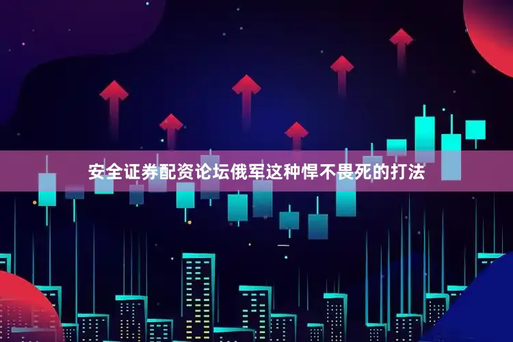 安全证券配资论坛俄军这种悍不畏死的打法