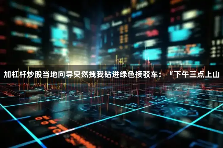 加杠杆炒股当地向导突然拽我钻进绿色接驳车：『下午三点上山