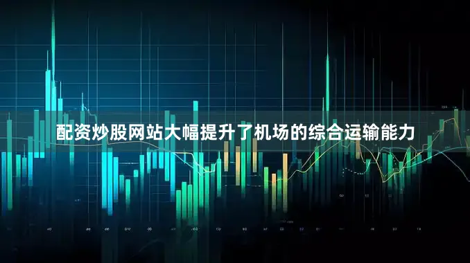 配资炒股网站大幅提升了机场的综合运输能力