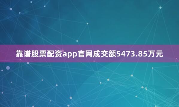 靠谱股票配资app官网成交额5473.85万元