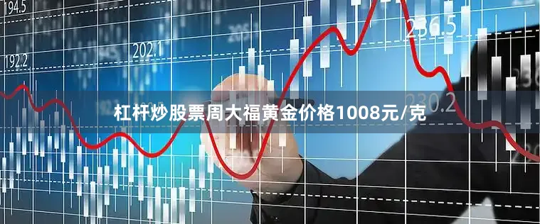 杠杆炒股票周大福黄金价格1008元/克