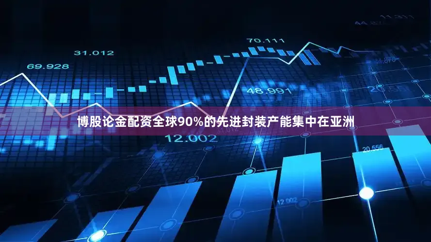 博股论金配资全球90%的先进封装产能集中在亚洲