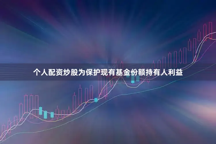 个人配资炒股为保护现有基金份额持有人利益