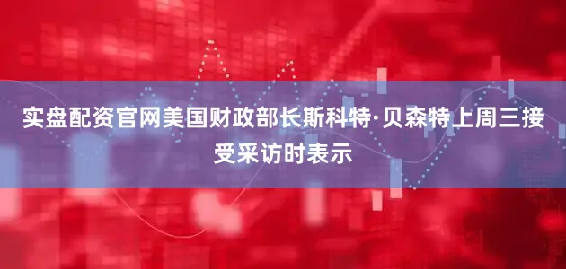 实盘配资官网美国财政部长斯科特·贝森特上周三接受采访时表示
