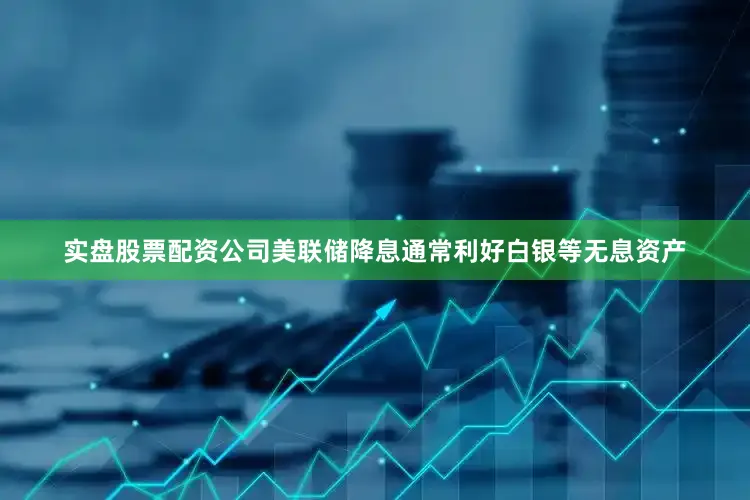 实盘股票配资公司美联储降息通常利好白银等无息资产