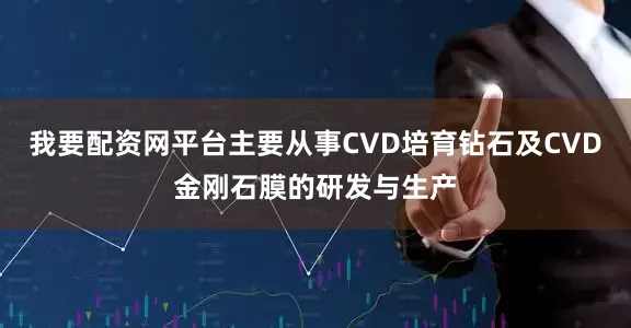我要配资网平台主要从事CVD培育钻石及CVD金刚石膜的研发与生产